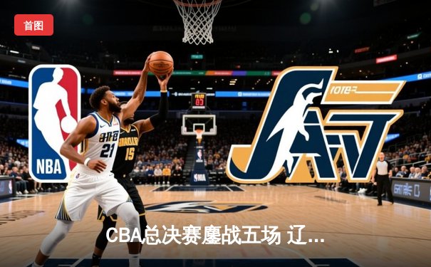 CBA总决赛鏖战五场 辽宁男篮成功卫冕总冠军