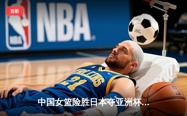 中国女篮险胜日本夺亚洲杯冠军 韩旭23分李梦关键三分定乾坤