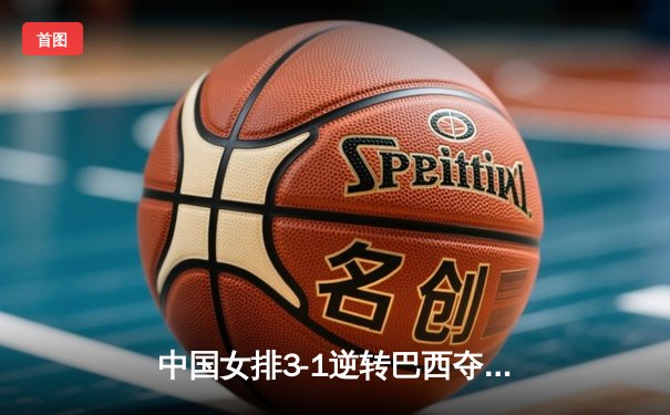 中国女排3-1逆转巴西夺冠，张常宁独揽28分荣膺MVP