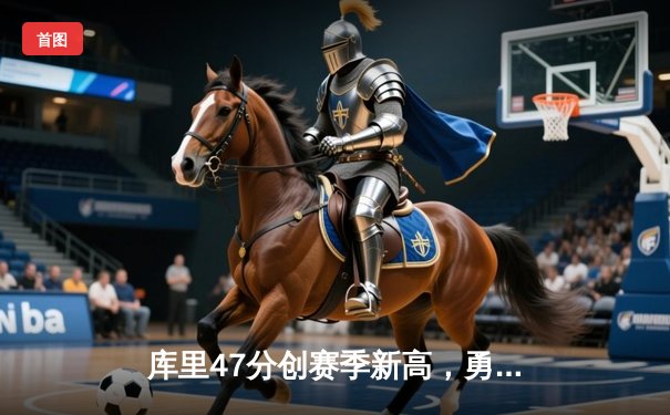 库里47分创赛季新高，勇士加时险胜国王迎五连胜