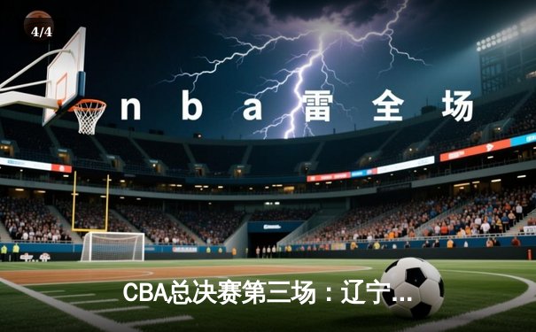 CBA总决赛第三场：辽宁本钢险胜广东宏远，张镇麟狂砍35分率队逆转 - 4