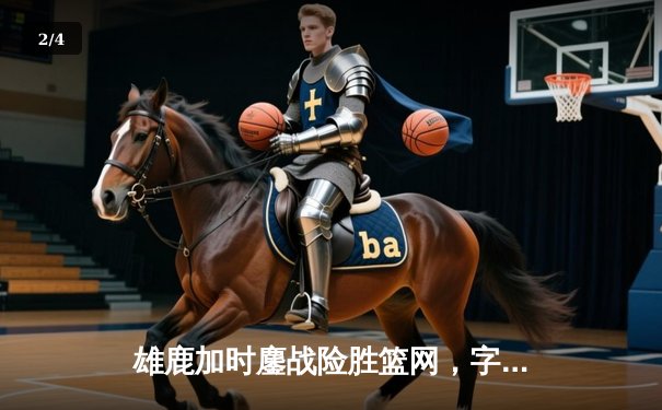 雄鹿加时鏖战险胜篮网，字母哥44分率队捍卫主场 - 2