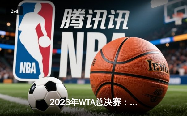 2023年WTA总决赛：萨巴伦卡逆转夺冠，斩获赛季第五冠 - 2