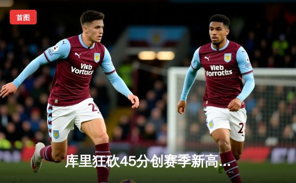 库里狂砍45分创赛季新高，勇士加时险胜凯尔特人迎五连胜