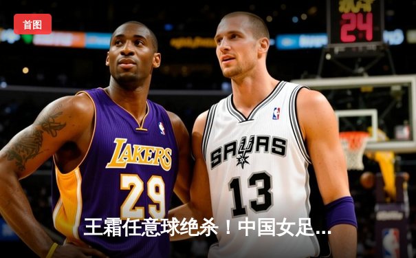 王霜任意球绝杀！中国女足加时赛3-2逆转韩国队挺进亚洲杯决赛