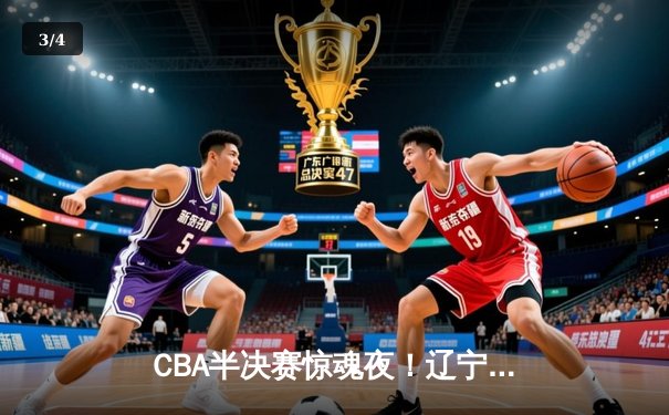 CBA半决赛惊魂夜！辽宁男篮加时逆转广东 赵继伟三分绝平+24分救主 - 3