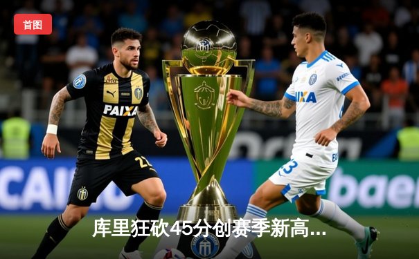 库里狂砍45分创赛季新高 勇士加时险胜凯尔特人延续主场不败金身